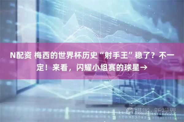 N配资 梅西的世界杯历史“射手王”稳了？不一定！来看，闪耀小组赛的球星→