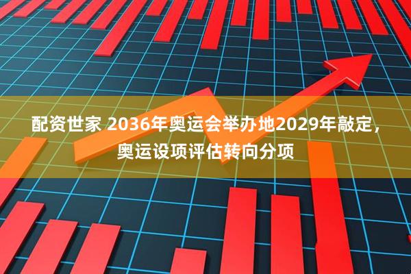 配资世家 2036年奥运会举办地2029年敲定，奥运设项评估转向分项