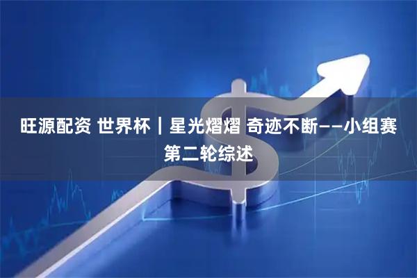 旺源配资 世界杯｜星光熠熠 奇迹不断——小组赛第二轮综述